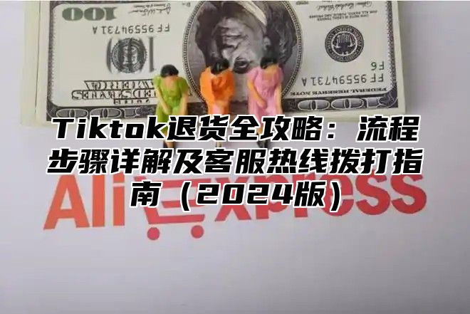 Tiktok退货全攻略：流程步骤详解及客服热线拨打指南2025版