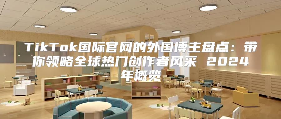 TikTok国际官网的外国博主盘点：带你领略全球热门创作者风采 2025年概览