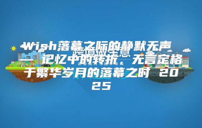 Wish落幕之际的静默无声 — 记忆中的转折，无言定格于繁华岁月的落幕之时 2025