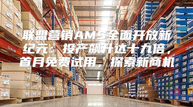 联盟营销AMS全面开放新纪元：投产飙升达十九倍，首月免费试用，探索新商机！