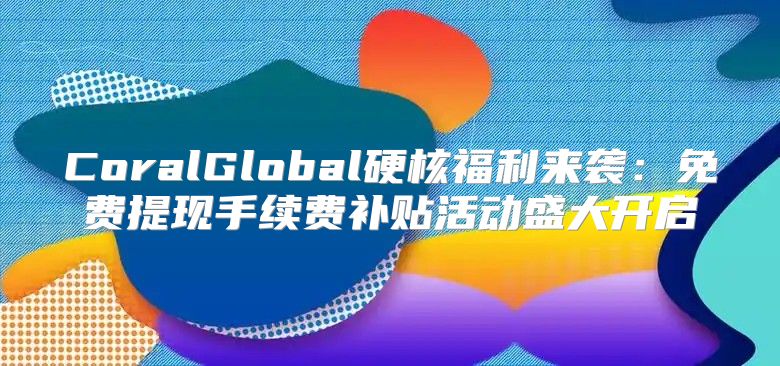 CoralGlobal硬核福利来袭：免费提现手续费补贴活动盛大开启