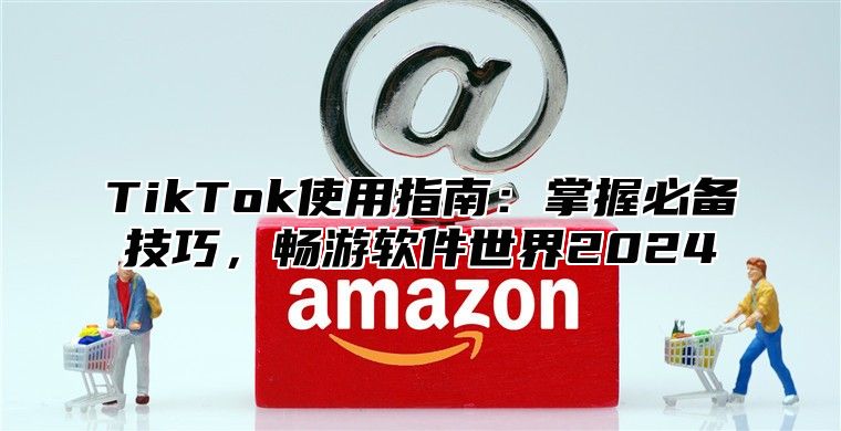 TikTok使用指南：掌握必备技巧，畅游软件世界2025