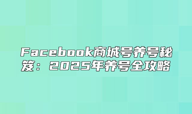 Facebook商城号养号秘笈：2025年养号全攻略