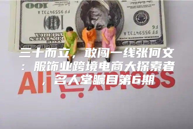 三十而立，敢闯一线张何文：服饰业跨境电商大探索者，名人堂瞩目第6期