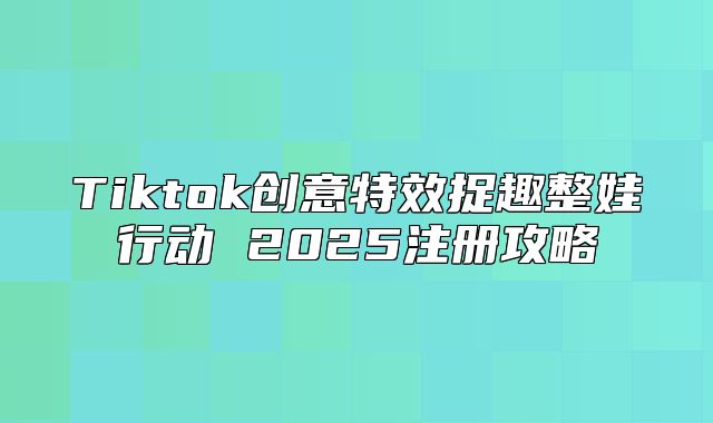 Tiktok创意特效捉趣整娃行动 2025注册攻略