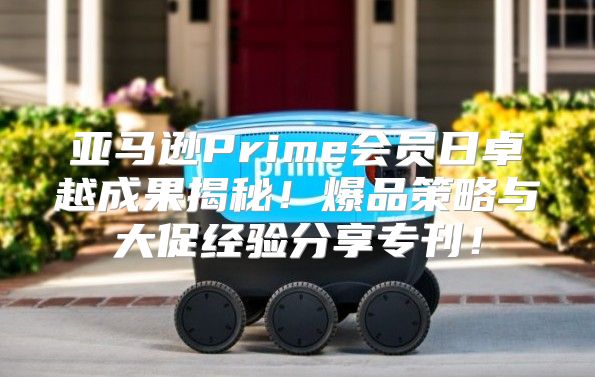 亚马逊Prime会员日卓越成果揭秘！爆品策略与大促经验分享专刊！