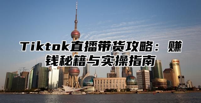 Tiktok直播带货攻略：赚钱秘籍与实操指南