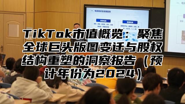 TikTok市值概览：聚焦全球巨头版图变迁与股权结构重塑的洞察报告预计年份为2025