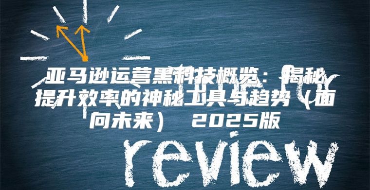 亚马逊运营黑科技概览：揭秘提升效率的神秘工具与趋势面向未来 2025版