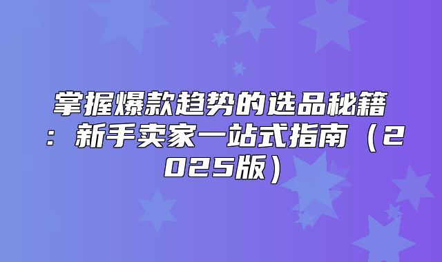 掌握爆款趋势的选品秘籍：新手卖家一站式指南2025版