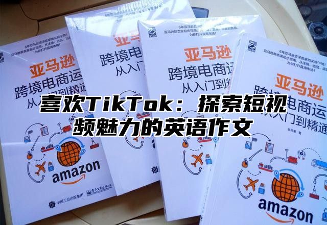 喜欢TikTok：探索短视频魅力的英语作文