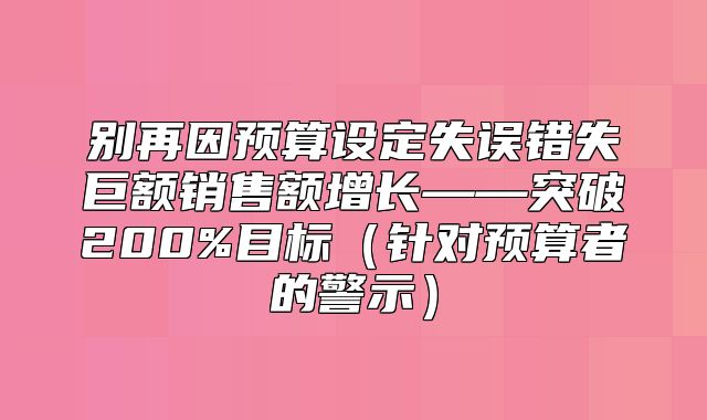 别再因预算设定失误错失巨额销售额增长——突破200%目标针对预算者的警示