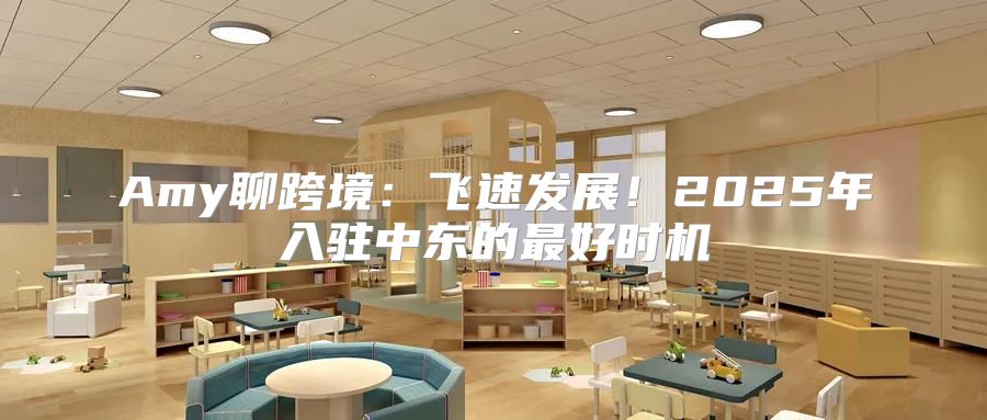 Amy聊跨境：飞速发展！2025年入驻中东的最好时机