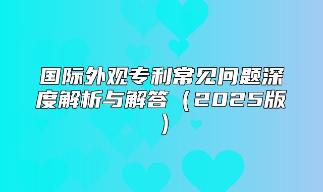 国际外观专利常见问题深度解析与解答2025版