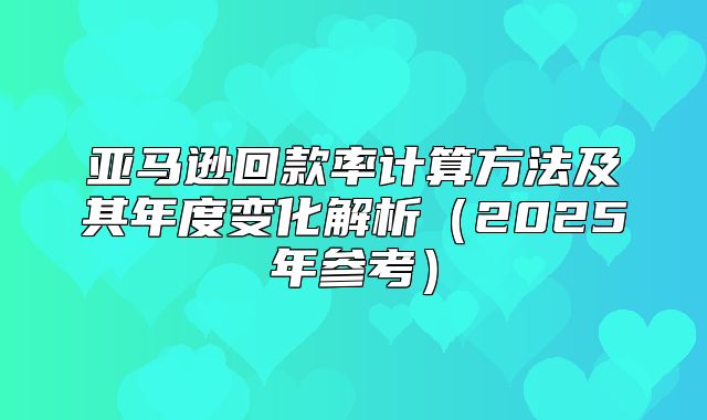 亚马逊回款率计算方法及其年度变化解析2025年参考