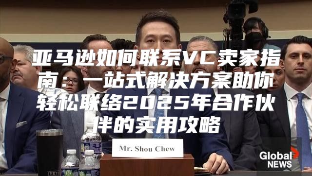 亚马逊如何联系VC卖家指南：一站式解决方案助你轻松联络2025年合作伙伴的实用攻略