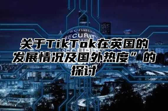 关于TikTok在英国的发展情况及国外热度”的探讨