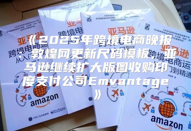 2025年跨境电商晚报：敦煌网更新尺码模板，亚马逊继续扩大版图收购印度支付公司Emvantage