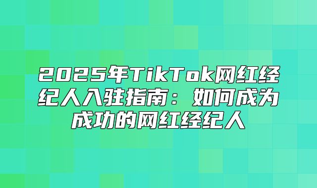 2025年TikTok网红经纪人入驻指南：如何成为成功的网红经纪人