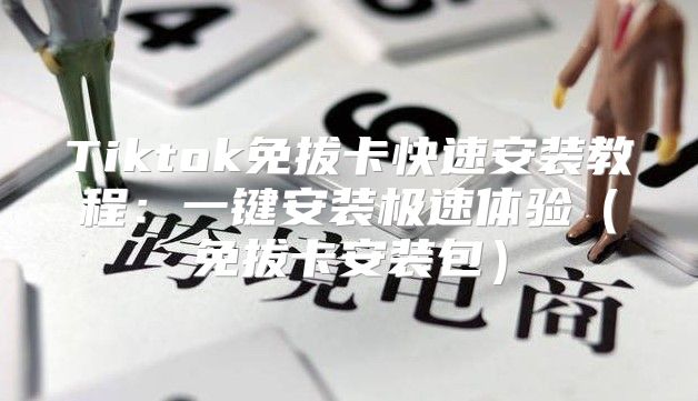 Tiktok免拔卡快速安装教程：一键安装极速体验免拔卡安装包