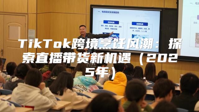 TikTok跨境烹饪风潮：探索直播带货新机遇2025年