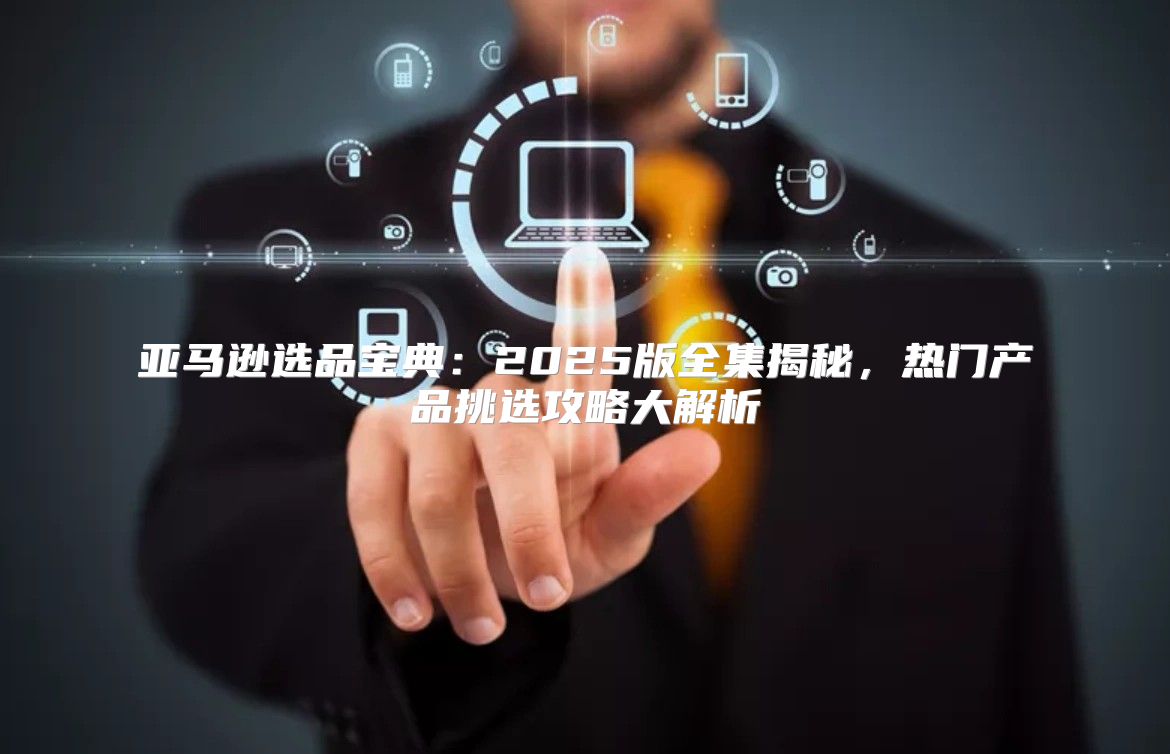 亚马逊选品宝典：2025版全集揭秘，热门产品挑选攻略大解析