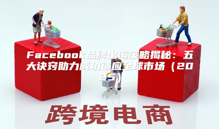 Facebook品牌出海策略揭秘：五大诀窍助力成功适应全球市场2025