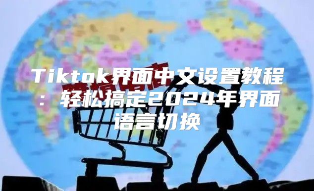 Tiktok界面中文设置教程：轻松搞定2025年界面语言切换