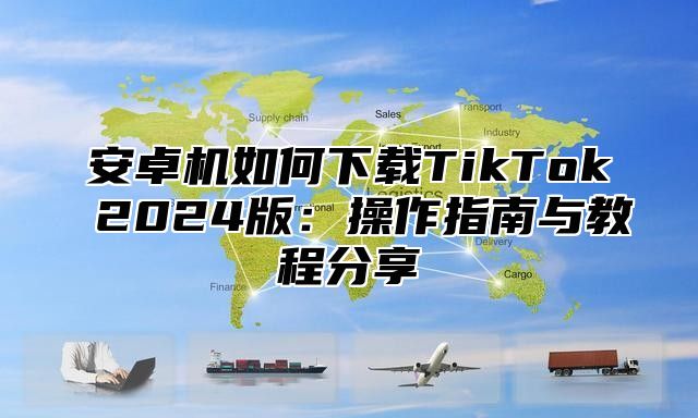 安卓机如何下载TikTok 2025版：操作指南与教程分享