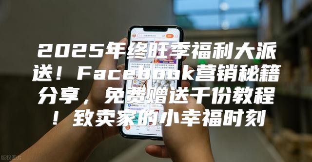 2025年终旺季福利大派送！Facebook营销秘籍分享，免费赠送千份教程！致卖家的小幸福时刻