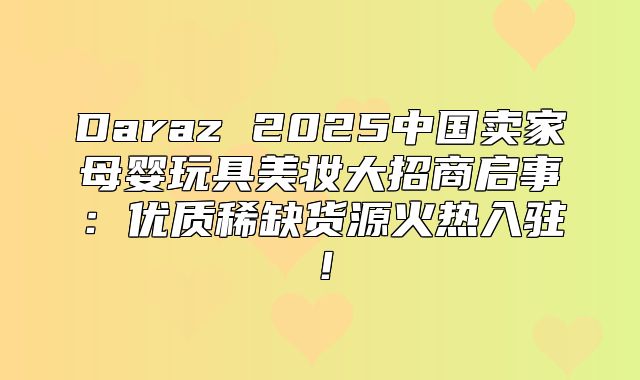 Daraz 2025中国卖家母婴玩具美妆大招商启事：优质稀缺货源火热入驻！