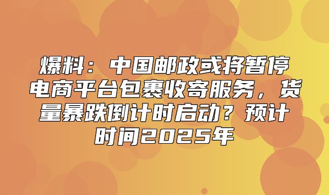 爆料：中国邮政或将暂停电商平台包裹收寄服务，货量暴跌倒计时启动？预计时间2025年