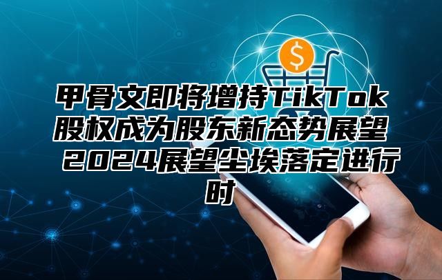 甲骨文即将增持TikTok股权成为股东新态势展望 2025展望尘埃落定进行时