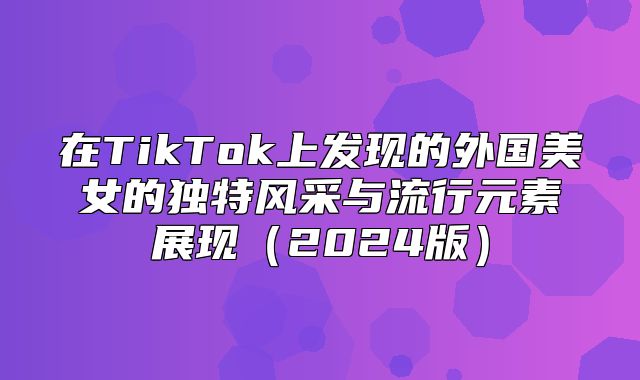在TikTok上发现的外国美女的独特风采与流行元素展现2025版