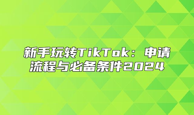 新手玩转TikTok：申请流程与必备条件2025