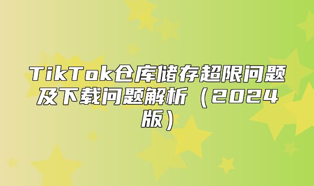 TikTok仓库储存超限问题及下载问题解析2025版