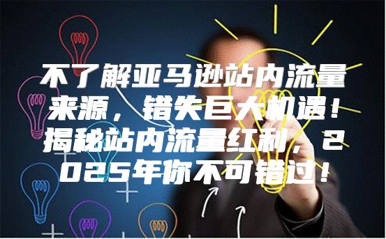 不了解亚马逊站内流量来源，错失巨大机遇！揭秘站内流量红利，2025年你不可错过！