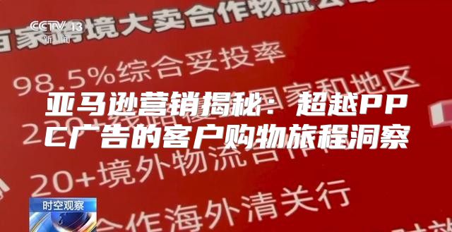 亚马逊营销揭秘：超越PPC广告的客户购物旅程洞察