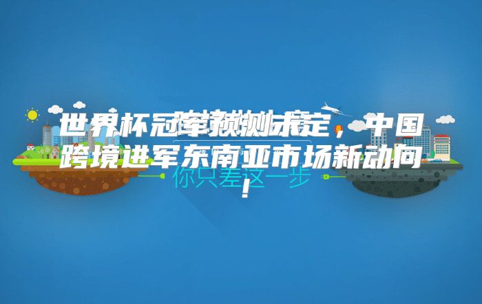 世界杯冠军预测未定，中国跨境进军东南亚市场新动向！