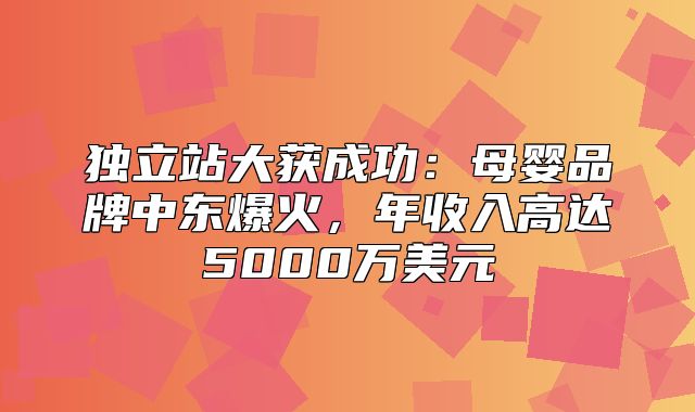 独立站大获成功：母婴品牌中东爆火，年收入高达5000万美元