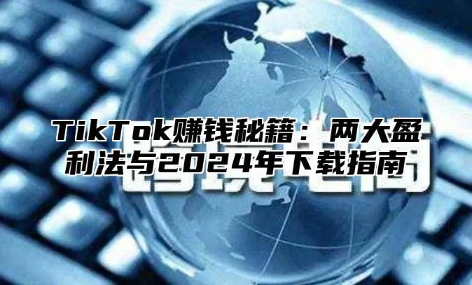 TikTok赚钱秘籍：两大盈利法与2025年下载指南
