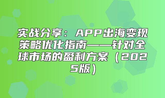 实战分享：APP出海变现策略优化指南——针对全球市场的盈利方案2025版