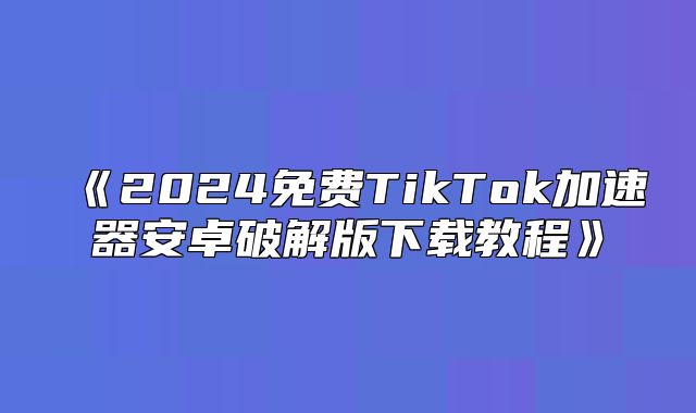 2025免费TikTok加速器安卓破解版下载教程