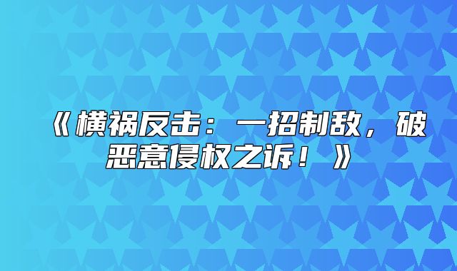 横祸反击：一招制敌，破恶意侵权之诉！