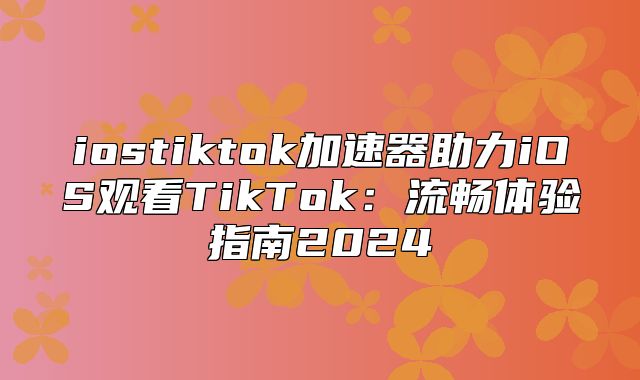 iostiktok加速器助力iOS观看TikTok：流畅体验指南2025
