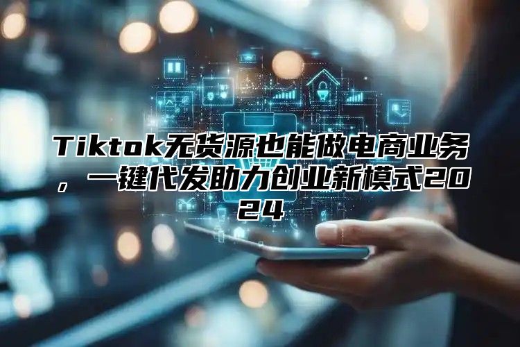 Tiktok无货源也能做电商业务，一键代发助力创业新模式2025