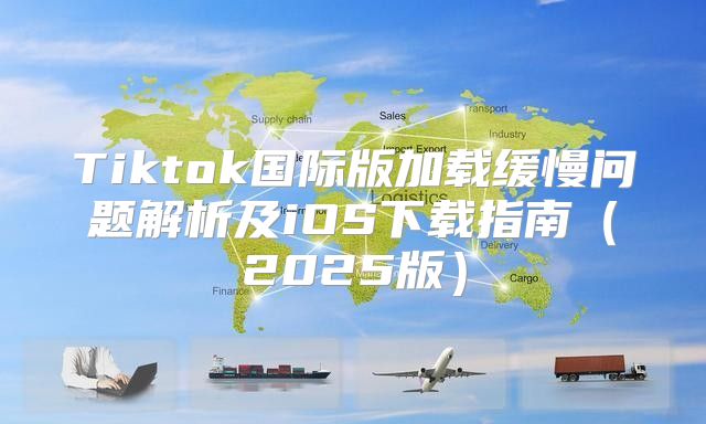 Tiktok国际版加载缓慢问题解析及iOS下载指南2025版
