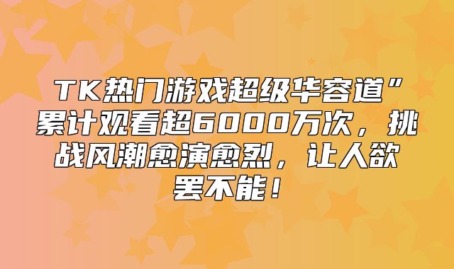 TK热门游戏超级华容道”累计观看超6000万次，挑战风潮愈演愈烈，让人欲罢不能！