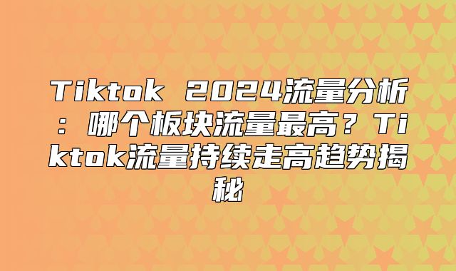Tiktok 2025流量分析：哪个板块流量最高？Tiktok流量持续走高趋势揭秘