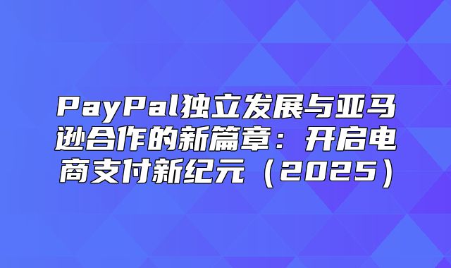 PayPal独立发展与亚马逊合作的新篇章：开启电商支付新纪元2025